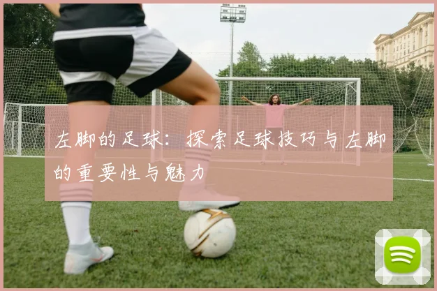 左脚的足球：探索足球技巧与左脚的重要性与魅力