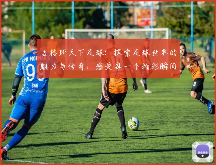 吉格斯天下足球：探索足球世界的魅力与传奇，感受每一个精彩瞬间的激情与梦想