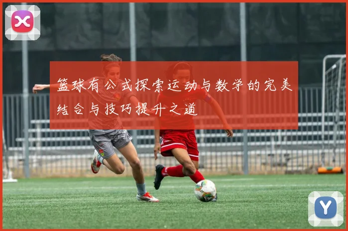 篮球有公式探索运动与数学的完美结合与技巧提升之道
