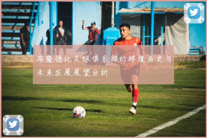 布隆德比足球俱乐部的辉煌历史与未来发展展望分析