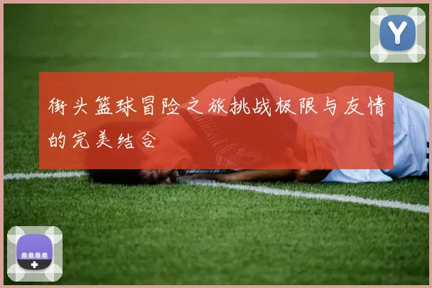 街头篮球冒险之旅挑战极限与友情的完美结合