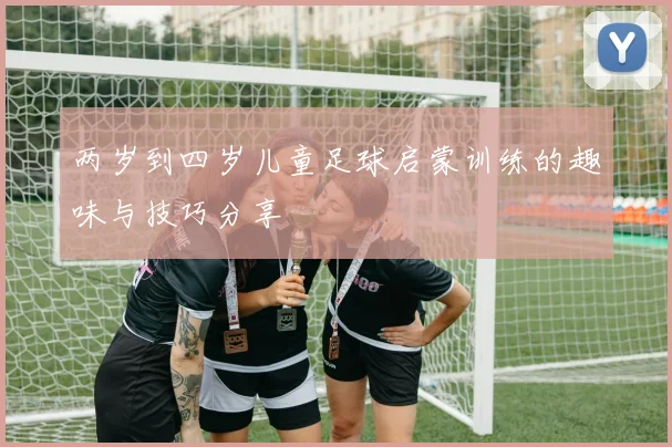 两岁到四岁儿童足球启蒙训练的趣味与技巧分享