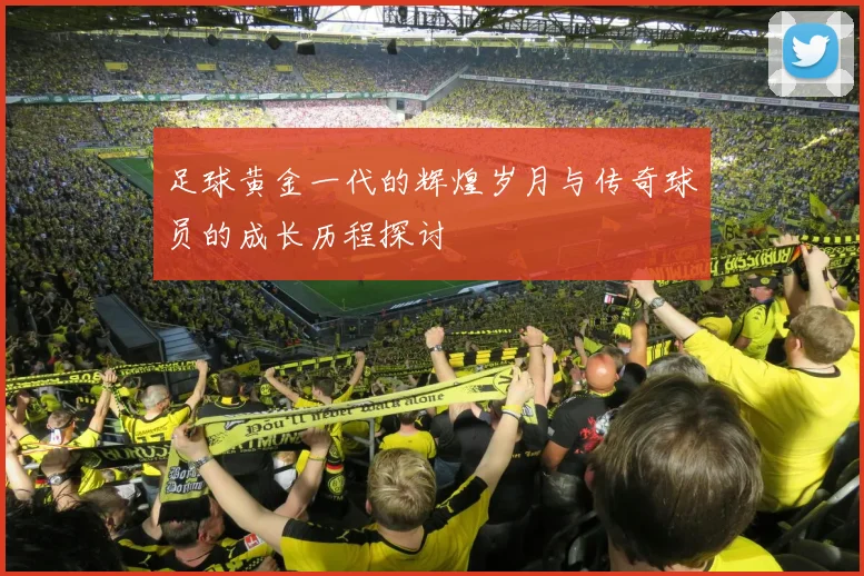 足球黄金一代的辉煌岁月与传奇球员的成长历程探讨