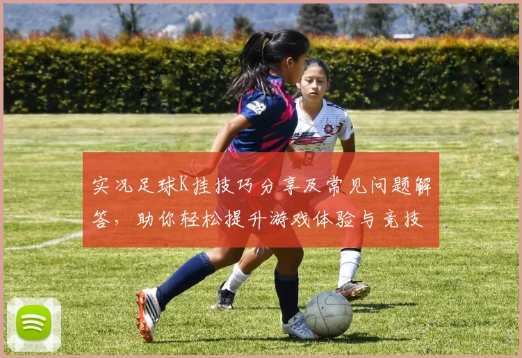 实况足球K挂技巧分享及常见问题解答，助你轻松提升游戏体验与竞技水平