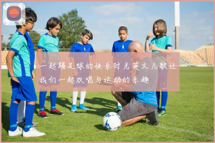 一起踢足球的快乐时光英文儿歌让我们一起欢唱与运动的乐趣