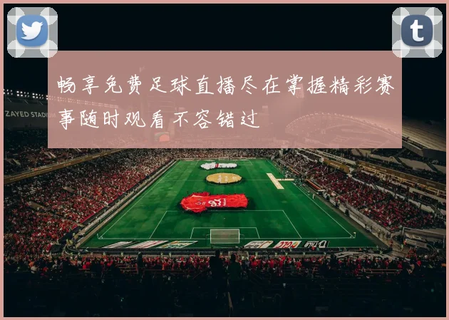 畅享免费足球直播尽在掌握精彩赛事随时观看不容错过