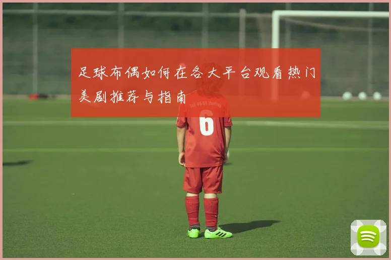足球布偶如何在各大平台观看热门美剧推荐与指南